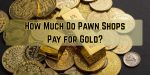 How Much Do Pawn Shops Pay for Gold?